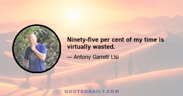 Ninety-five per cent of my time is virtually wasted.