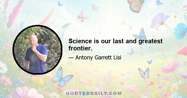 Science is our last and greatest frontier.