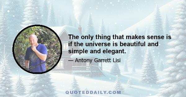 The only thing that makes sense is if the universe is beautiful and simple and elegant.