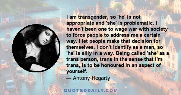 I am transgender, so 'he' is not appropriate and 'she' is problematic. I haven't been one to wage war with society to force people to address me a certain way. I let people make that decision for themselves. I don't