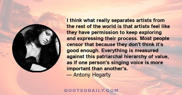 I think what really separates artists from the rest of the world is that artists feel like they have permission to keep exploring and expressing their process. Most people censor that because they don't think it's good