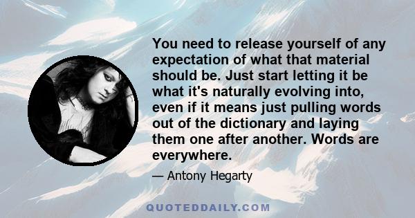 You need to release yourself of any expectation of what that material should be. Just start letting it be what it's naturally evolving into, even if it means just pulling words out of the dictionary and laying them one