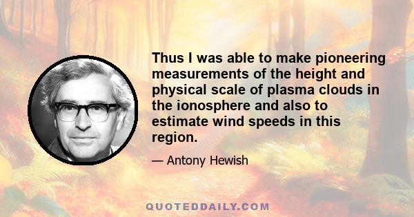 Thus I was able to make pioneering measurements of the height and physical scale of plasma clouds in the ionosphere and also to estimate wind speeds in this region.