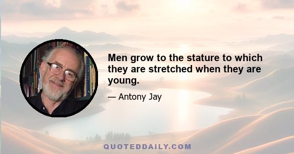 Men grow to the stature to which they are stretched when they are young.