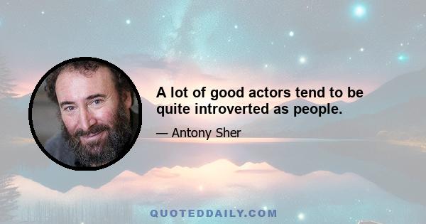 A lot of good actors tend to be quite introverted as people.