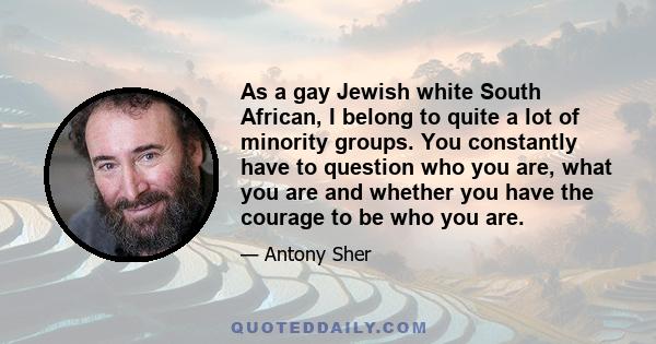 As a gay Jewish white South African, I belong to quite a lot of minority groups. You constantly have to question who you are, what you are and whether you have the courage to be who you are.