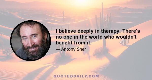 I believe deeply in therapy. There's no one in the world who wouldn't benefit from it.