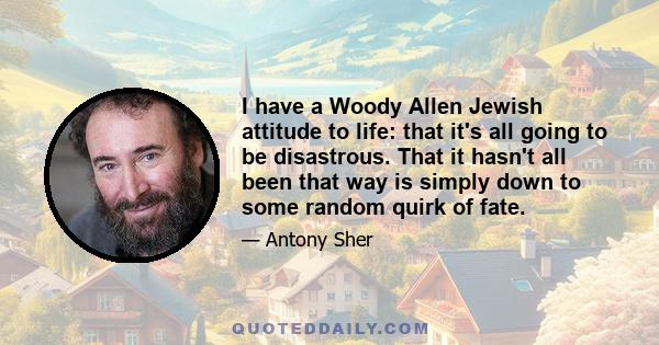 I have a Woody Allen Jewish attitude to life: that it's all going to be disastrous. That it hasn't all been that way is simply down to some random quirk of fate.