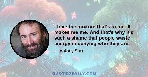 I love the mixture that's in me. It makes me me. And that's why it's such a shame that people waste energy in denying who they are.