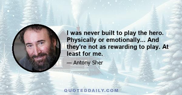 I was never built to play the hero. Physically or emotionally... And they're not as rewarding to play. At least for me.