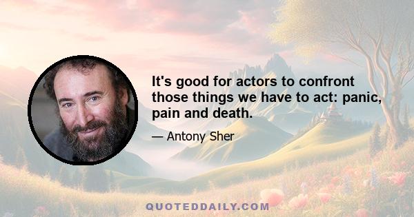 It's good for actors to confront those things we have to act: panic, pain and death.