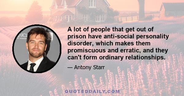 A lot of people that get out of prison have anti-social personality disorder, which makes them promiscuous and erratic, and they can't form ordinary relationships.