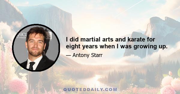 I did martial arts and karate for eight years when I was growing up.