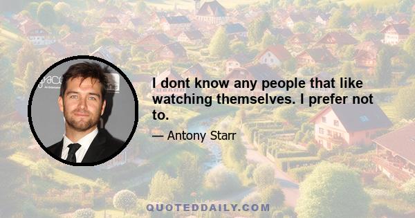 I dont know any people that like watching themselves. I prefer not to.