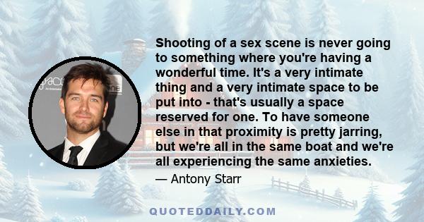 Shooting of a sex scene is never going to something where you're having a wonderful time. It's a very intimate thing and a very intimate space to be put into - that's usually a space reserved for one. To have someone