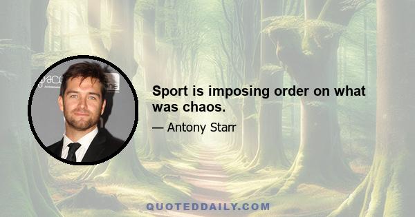 Sport is imposing order on what was chaos.