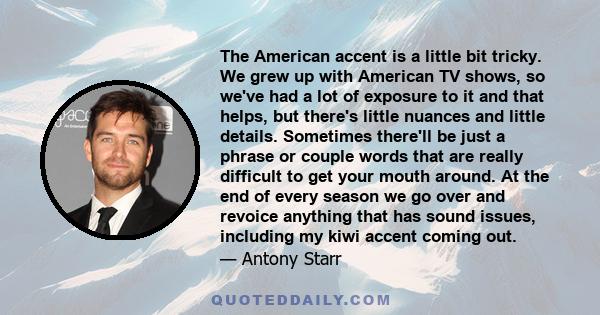 The American accent is a little bit tricky. We grew up with American TV shows, so we've had a lot of exposure to it and that helps, but there's little nuances and little details. Sometimes there'll be just a phrase or