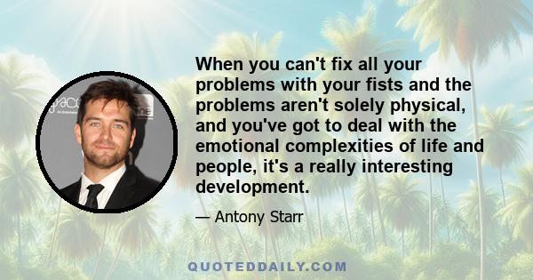 When you can't fix all your problems with your fists and the problems aren't solely physical, and you've got to deal with the emotional complexities of life and people, it's a really interesting development.