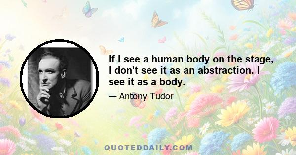 If I see a human body on the stage, I don't see it as an abstraction. I see it as a body.