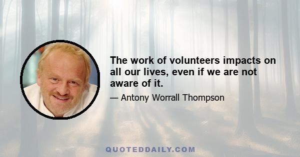 The work of volunteers impacts on all our lives, even if we are not aware of it.