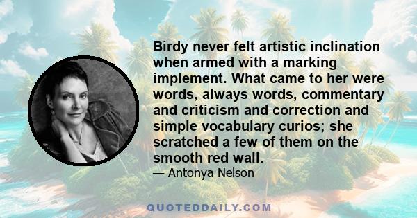 Birdy never felt artistic inclination when armed with a marking implement. What came to her were words, always words, commentary and criticism and correction and simple vocabulary curios; she scratched a few of them on