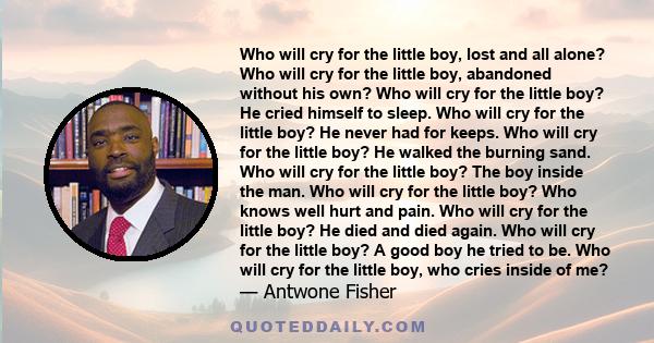 Who will cry for the little boy, lost and all alone? Who will cry for the little boy, abandoned without his own? Who will cry for the little boy? He cried himself to sleep. Who will cry for the little boy? He never had