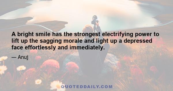 A bright smile has the strongest electrifying power to lift up the sagging morale and light up a depressed face effortlessly and immediately.