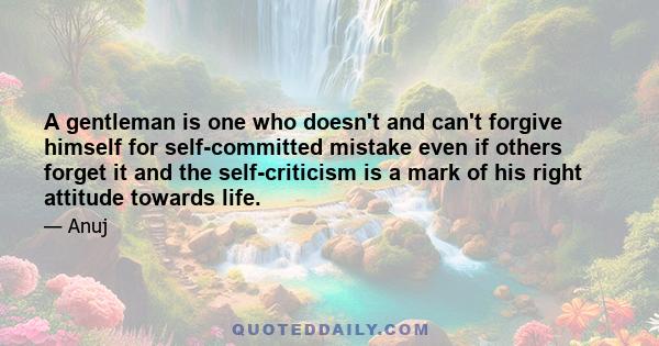 A gentleman is one who doesn't and can't forgive himself for self-committed mistake even if others forget it and the self-criticism is a mark of his right attitude towards life.