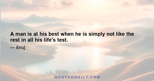 A man is at his best when he is simply not like the rest in all his life's test.