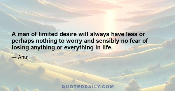 A man of limited desire will always have less or perhaps nothing to worry and sensibly no fear of losing anything or everything in life.