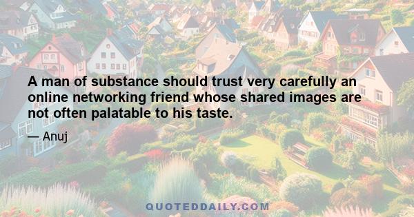 A man of substance should trust very carefully an online networking friend whose shared images are not often palatable to his taste.