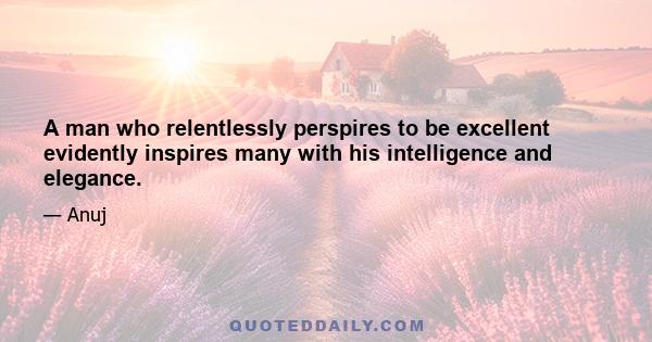 A man who relentlessly perspires to be excellent evidently inspires many with his intelligence and elegance.