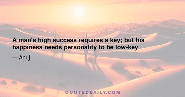 A man's high success requires a key; but his happiness needs personality to be low-key