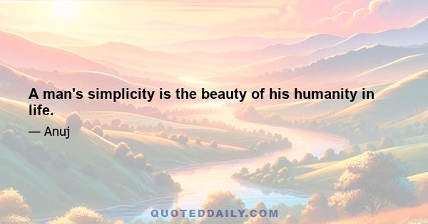 A man's simplicity is the beauty of his humanity in life.