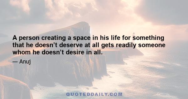 A person creating a space in his life for something that he doesn’t deserve at all gets readily someone whom he doesn’t desire in all.