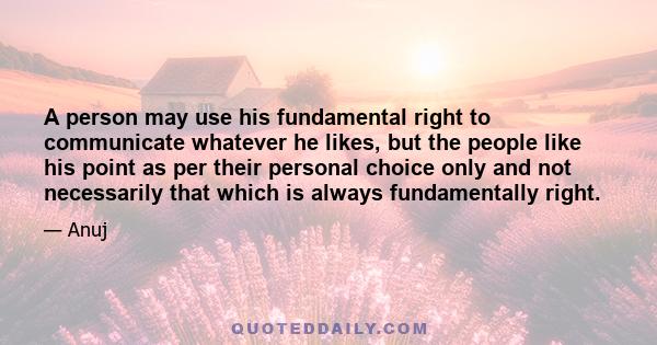 A person may use his fundamental right to communicate whatever he likes, but the people like his point as per their personal choice only and not necessarily that which is always fundamentally right.