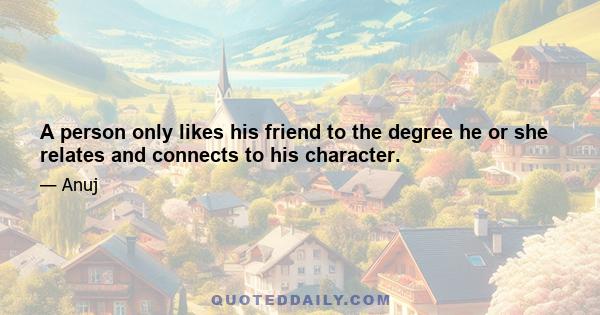 A person only likes his friend to the degree he or she relates and connects to his character.