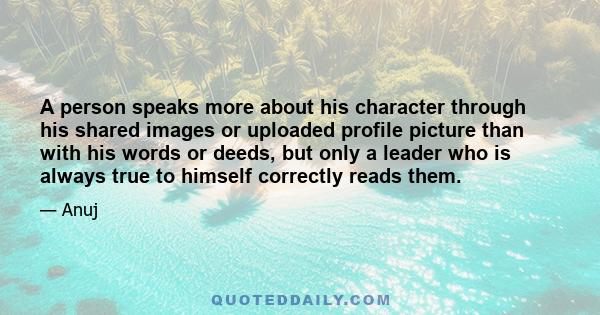 A person speaks more about his character through his shared images or uploaded profile picture than with his words or deeds, but only a leader who is always true to himself correctly reads them.