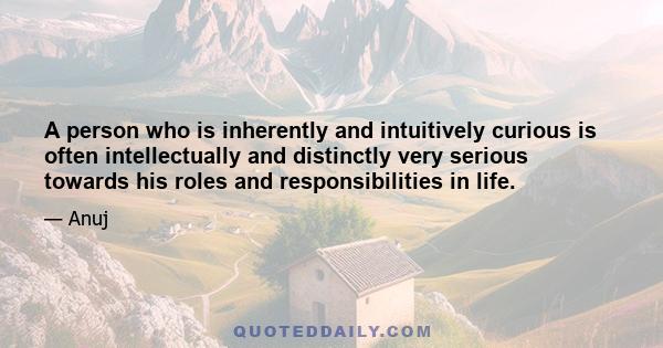 A person who is inherently and intuitively curious is often intellectually and distinctly very serious towards his roles and responsibilities in life.