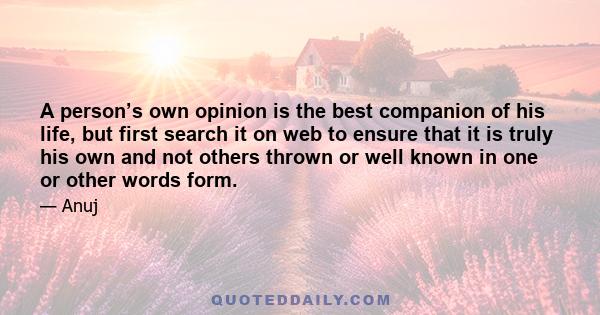 A person’s own opinion is the best companion of his life, but first search it on web to ensure that it is truly his own and not others thrown or well known in one or other words form.