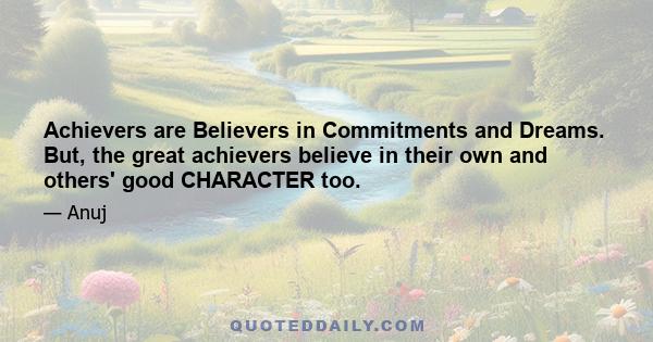 Achievers are Believers in Commitments and Dreams. But, the great achievers believe in their own and others' good CHARACTER too.