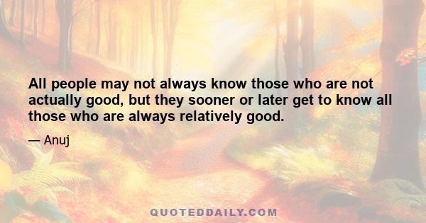 All people may not always know those who are not actually good, but they sooner or later get to know all those who are always relatively good.