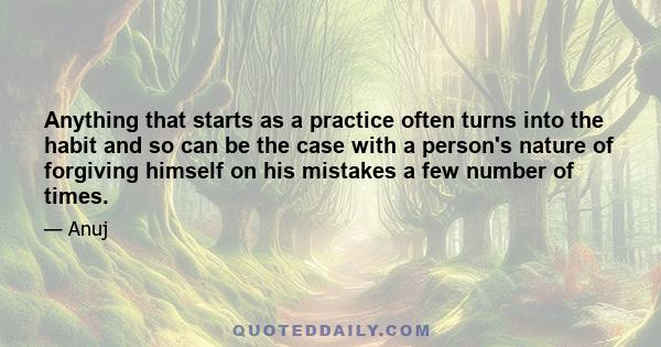 Anything that starts as a practice often turns into the habit and so can be the case with a person's nature of forgiving himself on his mistakes a few number of times.