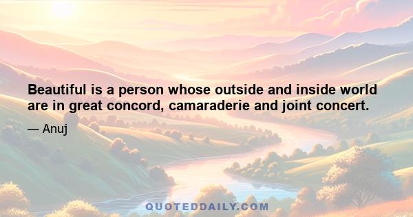 Beautiful is a person whose outside and inside world are in great concord, camaraderie and joint concert.