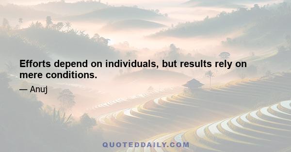 Efforts depend on individuals, but results rely on mere conditions.