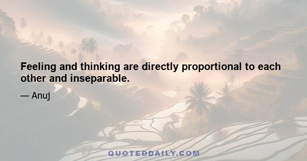 Feeling and thinking are directly proportional to each other and inseparable.