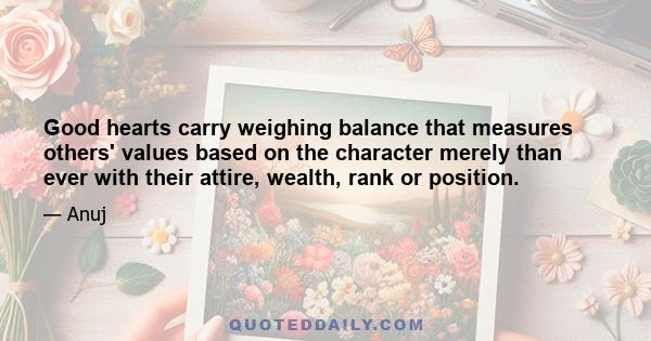 Good hearts carry weighing balance that measures others' values based on the character merely than ever with their attire, wealth, rank or position.