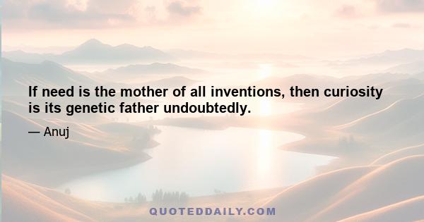 If need is the mother of all inventions, then curiosity is its genetic father undoubtedly.