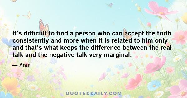 It’s difficult to find a person who can accept the truth consistently and more when it is related to him only and that’s what keeps the difference between the real talk and the negative talk very marginal.