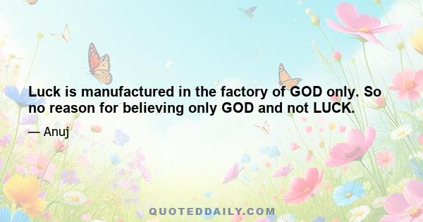 Luck is manufactured in the factory of GOD only. So no reason for believing only GOD and not LUCK.